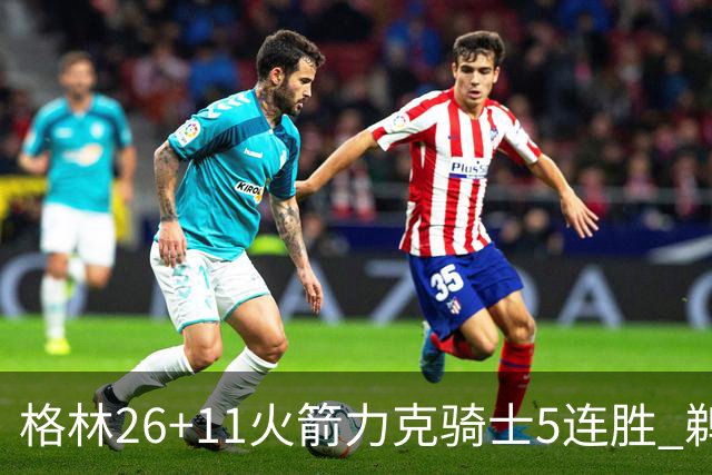 格林26+11火箭力克骑士5连胜 鹈鹕大胜开拓者