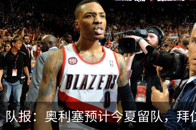 队报：奥利塞预计今夏留队，拜仁计划与他续约至2031年+薪资翻倍